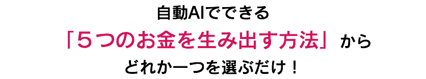 自動AIでできる 「５つのお金を生み出す方法」から どれか一つを選ぶだけ！