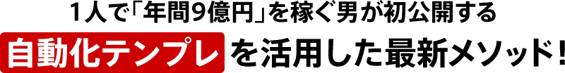 1人で「年間9億円」を稼ぐ男が初公開する自動化テンプレ を活用した最新メソッド！
