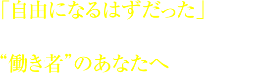 「自由になるはずだった」のに、時間と労力をお金に変えている“働き者”のあなたへ