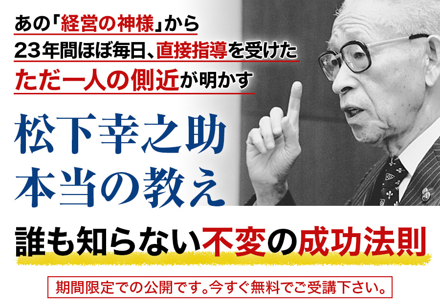 あの「経営の神様」から23年間ほぼ毎日、直接指導を受けたただ一人の側近が明かす 松下幸之助 本当の教え 誰も知らない不変の成功法則 期間限定での公開です。今すぐ無料でご受講下さい。