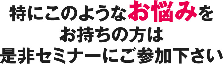 特にこのようなお悩みをお持ちの方は是非セミナーにご参加下さい