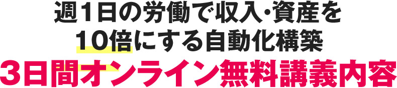 週1日の労働で収入・資産を10倍にする自動化構築3日間オンライン無料講義内容