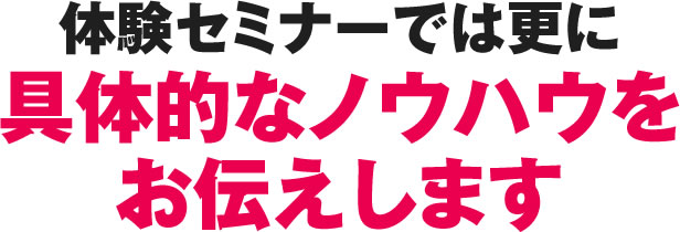 体験セミナーでは更に具体的なノウハウをお伝えします