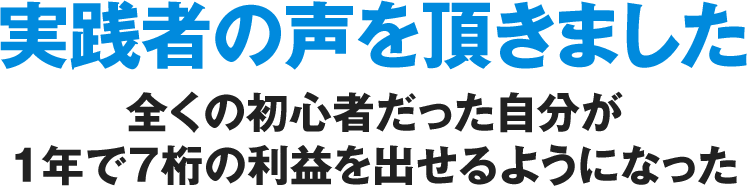 実践者の声を頂きました全くの初心者だった自分が1年で7桁の利益を出せるようになった