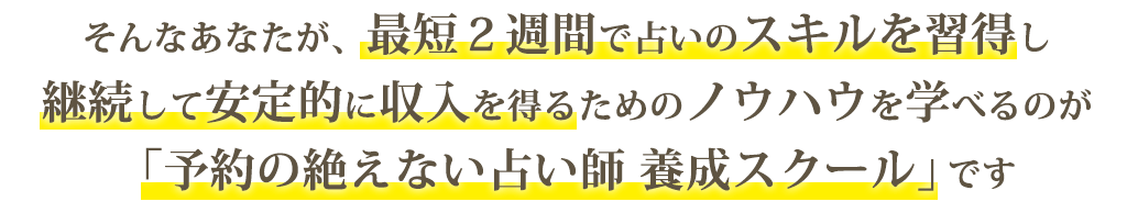 そんなあなたが、最短２週間で占いのスキルを習得し継続して安定的に収入を得るためのノウハウを学べるのが「予約の絶えない占い師 養成スクール」です