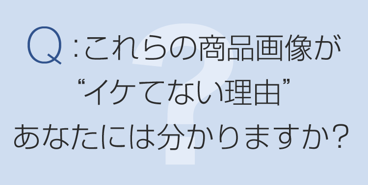 Q：これらの商品画像が“イケてない理由”あなたには分かりますか？