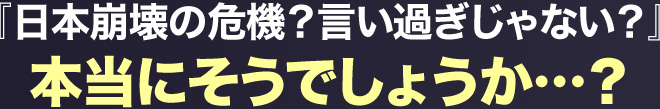 『日本崩壊の危機？言い過ぎじゃない？』本当にそうでしょうか…？