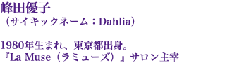 峰田優子 （サイキックネーム：Dahlia） 1980年生まれ、東京都出身。 『La Muse（ラミューズ）』サロン主宰