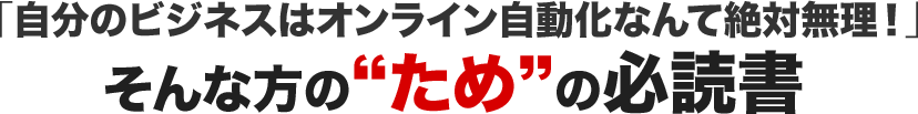 「自分のビジネスはオンライン自動化なんて絶対無理！」そんな方の“ため”の必読書