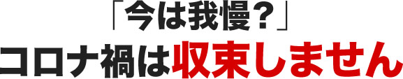 「今は我慢？」コロナ禍は収束しません