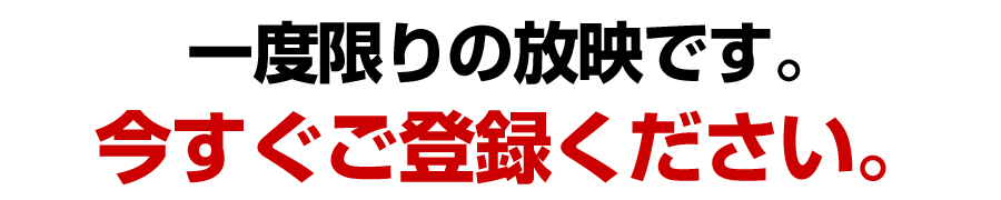 一度限りの放映です。今すぐご登録ください。