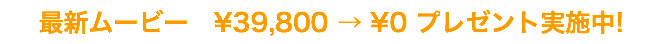 最新ムービー　¥39,800 → ¥0 プレゼント実施中!