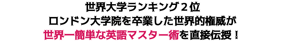 世界大学ランキング２位 ロンドン大学院を卒業した世界的権威が 世界一簡単な英語マスター術を直接伝授！