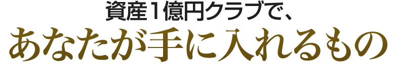 資産1億円クラブで、あなたが手に入れるもの