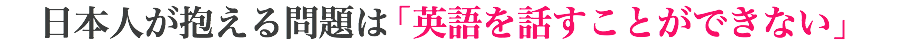 日本人が抱える問題は「英語を話すことができない」