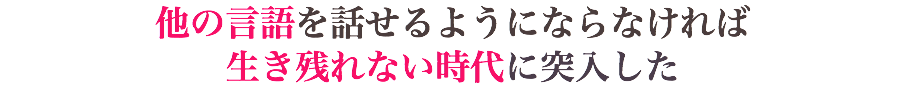 他の言語を話せるようにならなければ 生き残れない時代に突入した