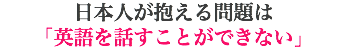 日本人が抱える問題は 「英語を話すことができない」