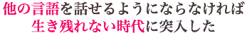 他の言語を話せるようにならなければ 生き残れない時代に突入した