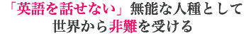 「英語を話せない」無能な人種として 世界から非難を受ける