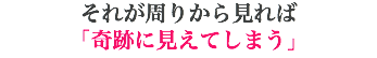 それが周りから見れば 「奇跡に見えてしまう」