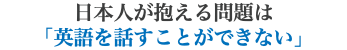 日本人が抱える問題は 「英語を話すことができない」