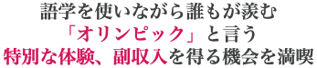 語学を使いながら誰もが羨む 「オリンピック」と言う 特別な体験、副収入を得る機会を満喫