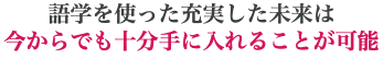 語学を使った充実した未来は 今からでも十分手に入れることが可能