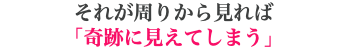 それが周りから見れば 「奇跡に見えてしまう」