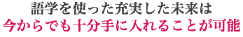 語学を使った充実した未来は 今からでも十分手に入れることが可能