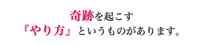 奇跡を起こす 『やり方』というものがあります。