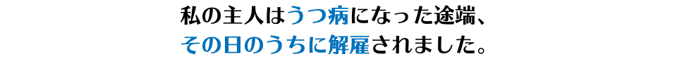 私の主人はうつ病になった途端、 その日のうちに解雇されました。