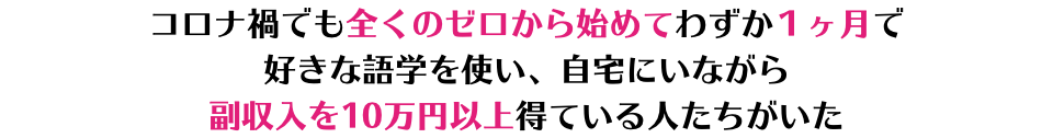 コロナ禍でも全くのゼロから始めてわずか１ヶ月で 好きな語学を使い、自宅にいながら 副収入を10万円以上得ている人たちがいた