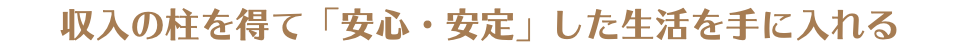 収入の柱を得て「安心・安定」した生活を手に入れる