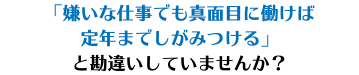 「嫌いな仕事でも真面目に働けば 定年までしがみつける」 と勘違いしていませんか？