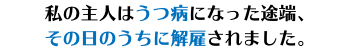 私の主人はうつ病になった途端、 その日のうちに解雇されました。