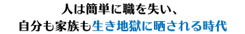 人は簡単に職を失い、 自分も家族も生き地獄に晒される時代