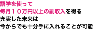 語学を使って 毎月１０万円以上の副収入を得る 充実した未来は 今からでも十分手に入れることが可能