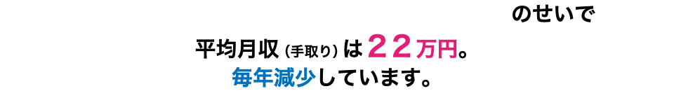 「コロナ」「円安」「物価高」「ウクライナ情勢」のせいで 平均月収（手取り）は２２万円。毎年減少しています。