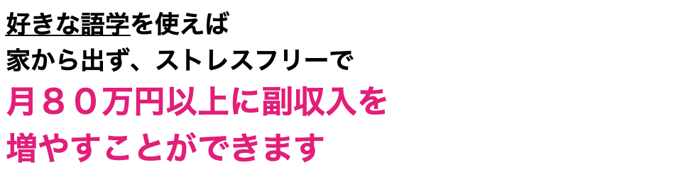 好きな語学を使えば 家から出ず、ストレスフリーで 月８０万円以上に副収入を 増やすことができます