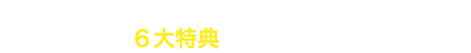 今ならさらに ６大特典をプレゼント！