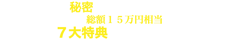 この秘密を手に入れる方には さらに総額１５万円相当の ７大特典をプレゼント！