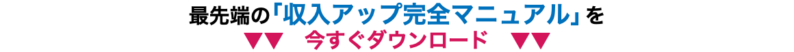 最先端の「収入アップ完全マニュアル」を ▼▼　今すぐダウンロード　▼▼