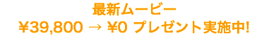 最新ムービー \39,800 → \0 プレゼント実施中!
