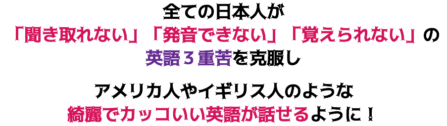 全ての日本人が
「聞き取れない」「発音できない」「覚えられない」の英語３重苦を克服し アメリカ人やイギリス人のような 綺麗でカッコいい英語が話せるように！