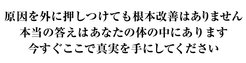 原因を外に押しつけても根本改善はありません本当の答えはあなたの体の中にあります今すぐここで真実を手にしてください