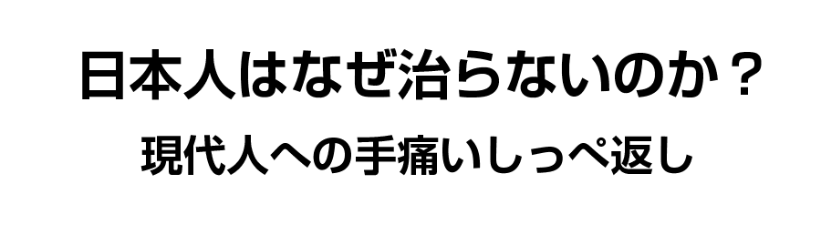 日本人はなぜ治らないのか？現代人への手痛いしっぺ返し