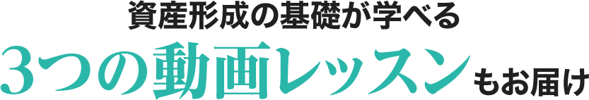 資産形成の基礎が学べる3つの動画レッスンもお届け