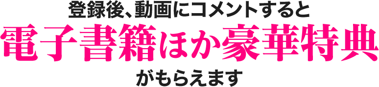 登録後、動画にコメントすると電子書籍ほか豪華特典が もらえます
