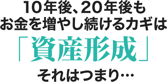 10年後、20年後もお金を増やし続けるカギは「資産形成」それはつまり...