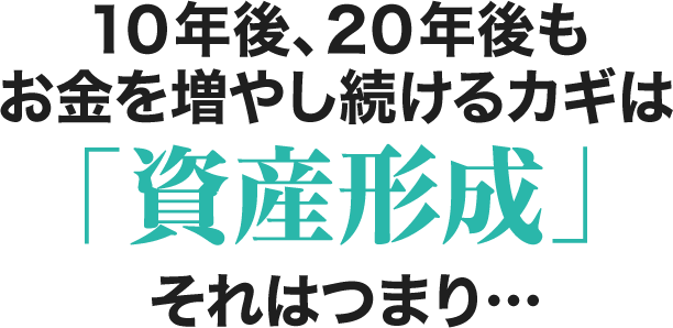 10年後、20年後もお金を増やし続けるカギは「資産形成」それはつまり...